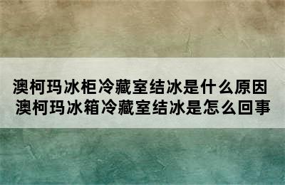 澳柯玛冰柜冷藏室结冰是什么原因 澳柯玛冰箱冷藏室结冰是怎么回事